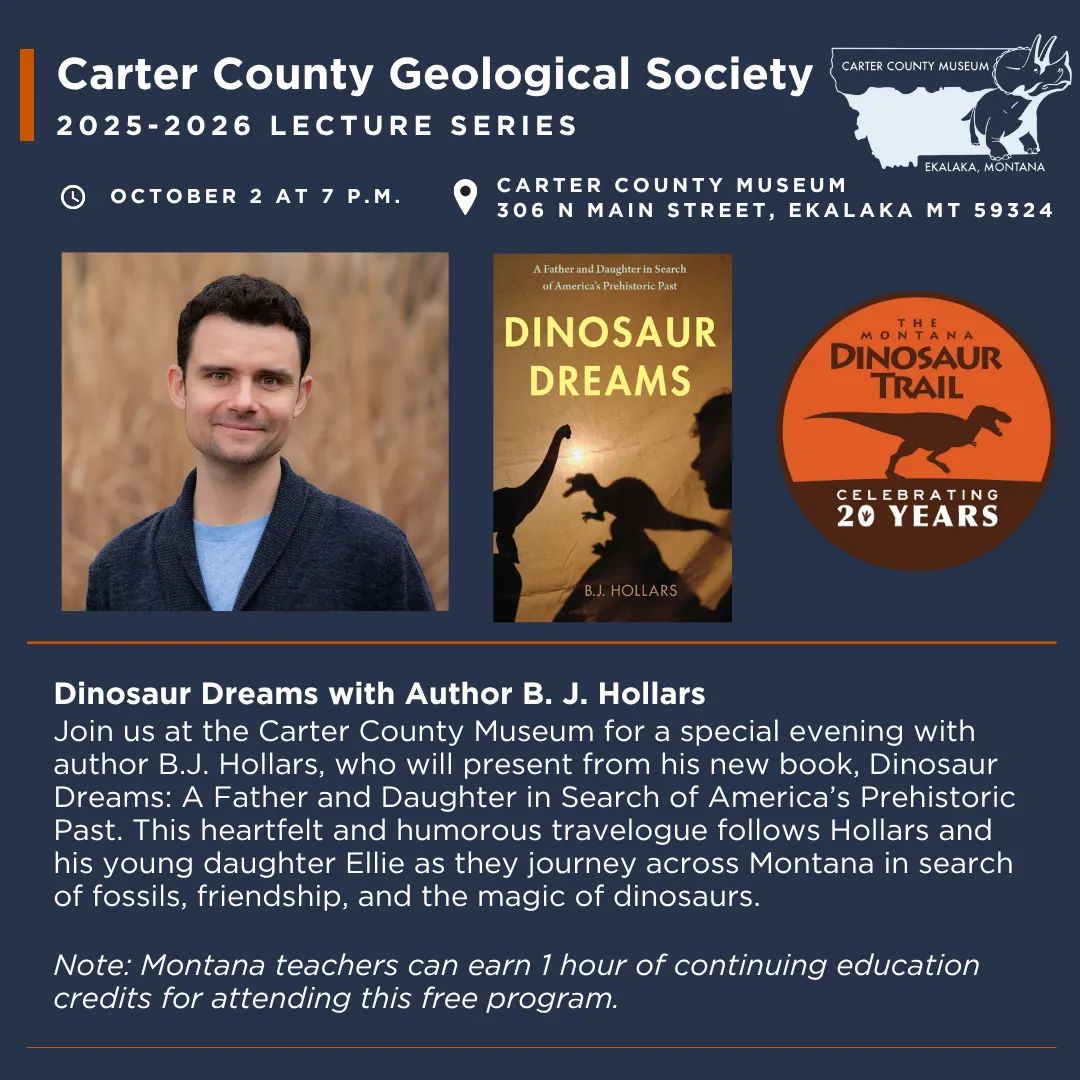 The Carter County Geological Society Presents “Dinosaur Dreams” with author B. J. Hollars at Carter County Museum on Thursday, October 2 at 7 p.m. Join us at the Carter County Museum for a special evening with author B.J. Hollars, who will present from his new book, Dinosaur Dreams: A Father and Daughter in Search of America’s Prehistoric Past. This heartfelt and humorous travelogue follows Hollars and his young daughter Ellie as they journey across Montana in search of fossils, friendship, and the magic of dinosaurs. As PBS’s Prehistoric Road Trip host Emily Graslie writes, “Dinosaur Dreams invites us to be the welcomed third passenger…The concepts, people, and sites we’re introduced to—not to mention some incredibly cool dinosaurs!—will deepen anyone’s appreciation for paleontology.” Don’t miss this unforgettable adventure through time, science, and family.